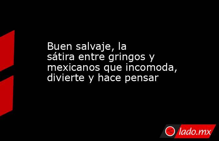 Buen salvaje, la sátira entre gringos y mexicanos que incomoda, divierte y hace pensar. Noticias en tiempo real
