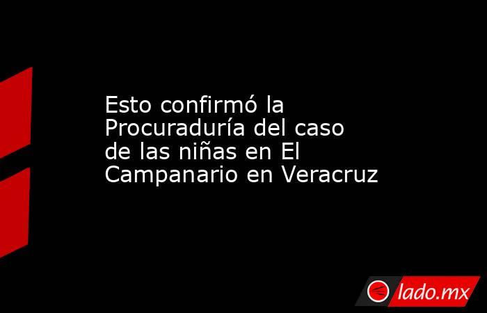 Esto confirmó la Procuraduría del caso de las niñas en El Campanario en Veracruz. Noticias en tiempo real