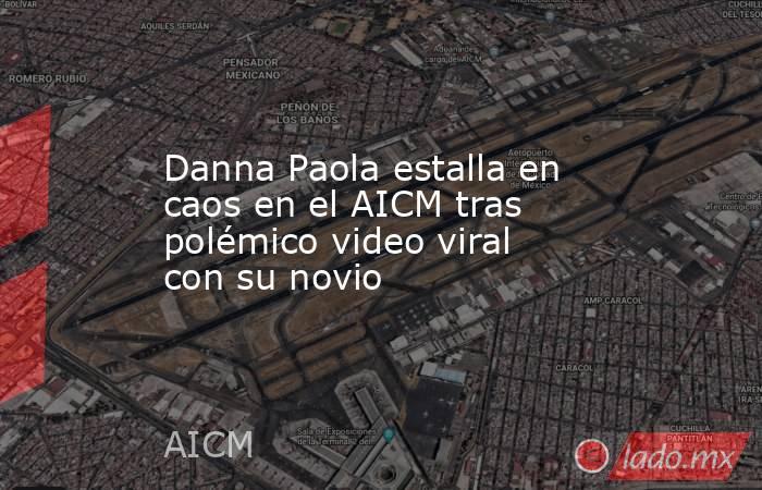 Danna Paola estalla en caos en el AICM tras polémico video viral con su novio. Noticias en tiempo real