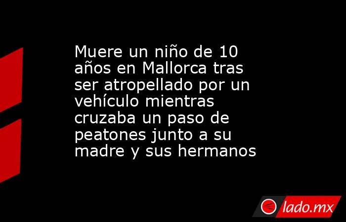 Muere un niño de 10 años en Mallorca tras ser atropellado por un vehículo mientras cruzaba un paso de peatones junto a su madre y sus hermanos. Noticias en tiempo real