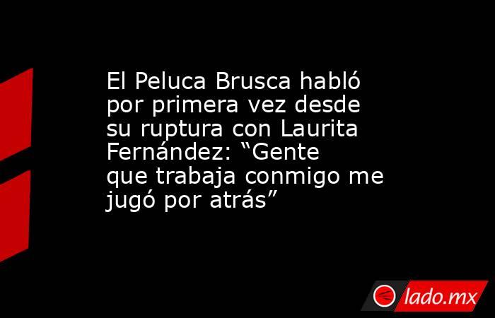 El Peluca Brusca habló por primera vez desde su ruptura con Laurita Fernández: “Gente que trabaja conmigo me jugó por atrás”. Noticias en tiempo real