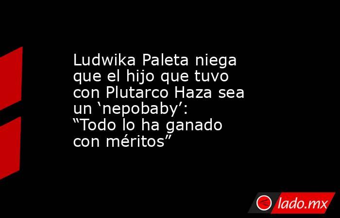 Ludwika Paleta niega que el hijo que tuvo con Plutarco Haza sea un ‘nepobaby’: “Todo lo ha ganado con méritos”. Noticias en tiempo real