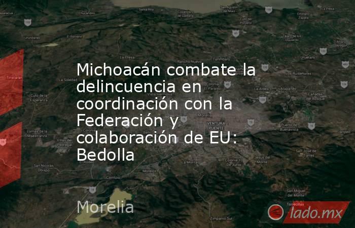 Michoacán combate la delincuencia en coordinación con la Federación y colaboración de EU: Bedolla. Noticias en tiempo real