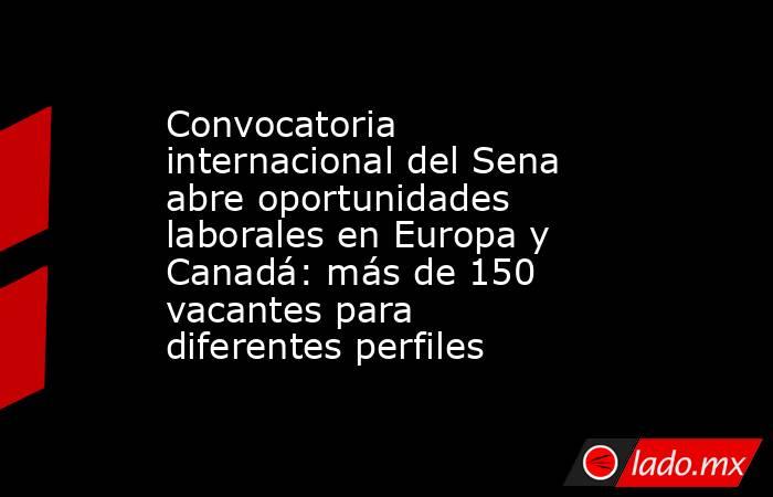 Convocatoria internacional del Sena abre oportunidades laborales en Europa y Canadá: más de 150 vacantes para diferentes perfiles   . Noticias en tiempo real