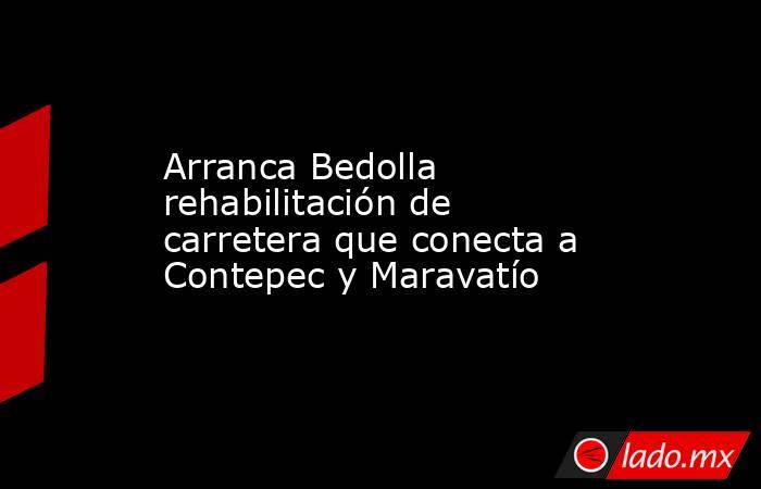 Arranca Bedolla rehabilitación de carretera que conecta a Contepec y Maravatío. Noticias en tiempo real