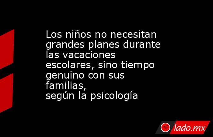Los niños no necesitan grandes planes durante las vacaciones escolares, sino tiempo genuino con sus familias, según la psicología. Noticias en tiempo real