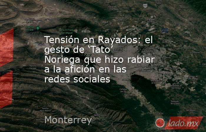 Tensión en Rayados: el gesto de ‘Tato’ Noriega que hizo rabiar a la afición en las redes sociales. Noticias en tiempo real