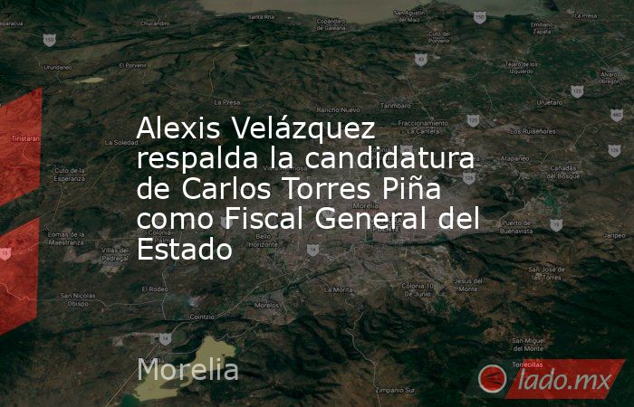 Alexis Velázquez respalda la candidatura de Carlos Torres Piña como Fiscal General del Estado. Noticias en tiempo real