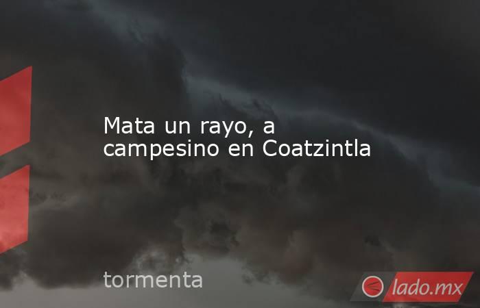 Mata un rayo, a campesino en Coatzintla. Noticias en tiempo real