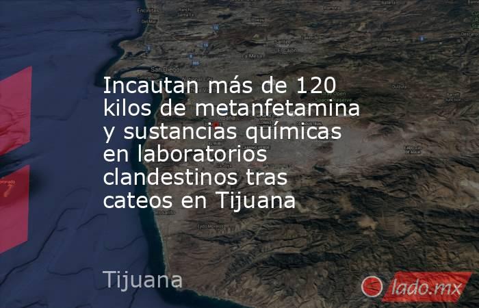 Incautan más de 120 kilos de metanfetamina y sustancias químicas en laboratorios clandestinos tras cateos en Tijuana. Noticias en tiempo real