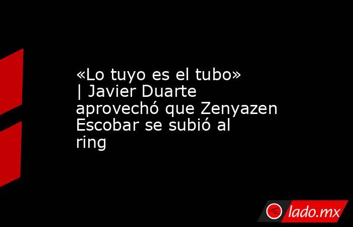 «Lo tuyo es el tubo» | Javier Duarte aprovechó que Zenyazen Escobar se subió al ring. Noticias en tiempo real
