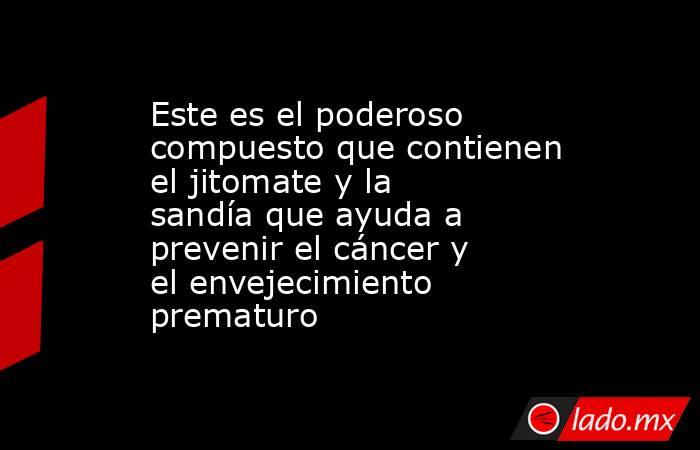 Este es el poderoso compuesto que contienen el jitomate y la sandía que ayuda a prevenir el cáncer y el envejecimiento prematuro  . Noticias en tiempo real