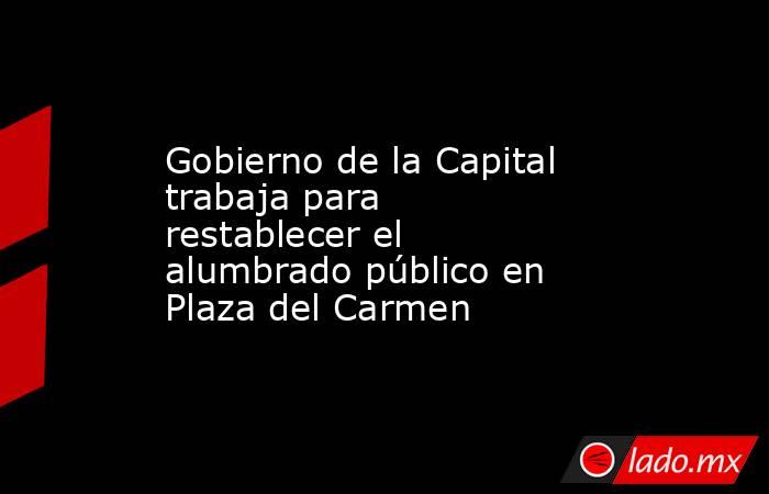 Gobierno de la Capital trabaja para restablecer el alumbrado público en Plaza del Carmen. Noticias en tiempo real
