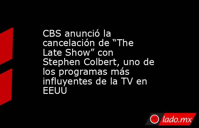 CBS anunció la cancelación de “The Late Show” con Stephen Colbert, uno de los programas más influyentes de la TV en EEUU. Noticias en tiempo real