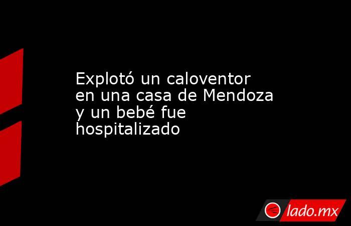 Explotó un caloventor en una casa de Mendoza y un bebé fue hospitalizado . Noticias en tiempo real
