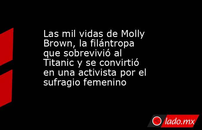 Las mil vidas de Molly Brown, la filántropa que sobrevivió al Titanic y se convirtió en una activista por el sufragio femenino. Noticias en tiempo real