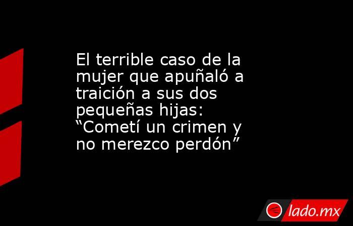El terrible caso de la mujer que apuñaló a traición a sus dos pequeñas hijas: “Cometí un crimen y no merezco perdón”. Noticias en tiempo real