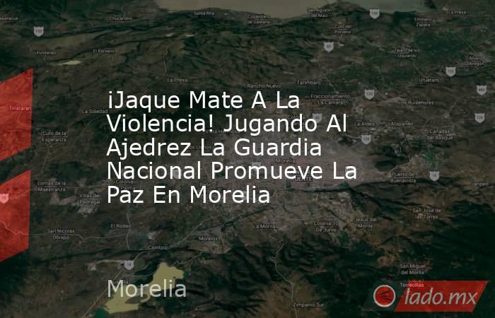 ¡Jaque Mate A La Violencia! Jugando Al Ajedrez La Guardia Nacional Promueve La Paz En Morelia . Noticias en tiempo real