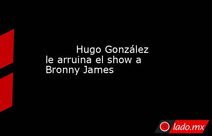                                  Hugo González le arruina el show a Bronny James                             . Noticias en tiempo real