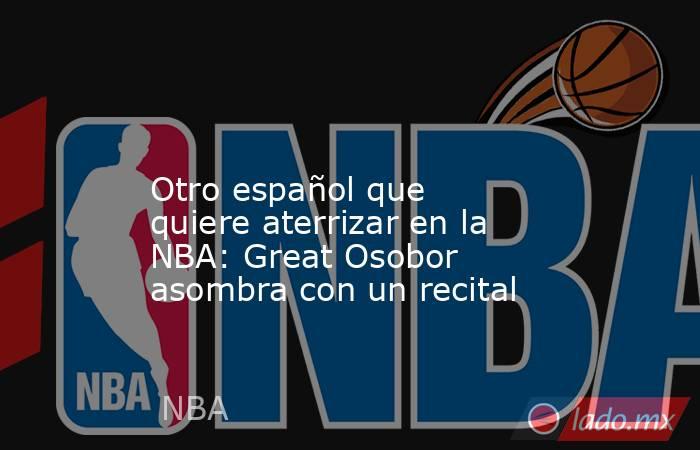                                                                                                                      Otro español que quiere aterrizar en la NBA: Great Osobor asombra con un recital                                                          . Noticias en tiempo real