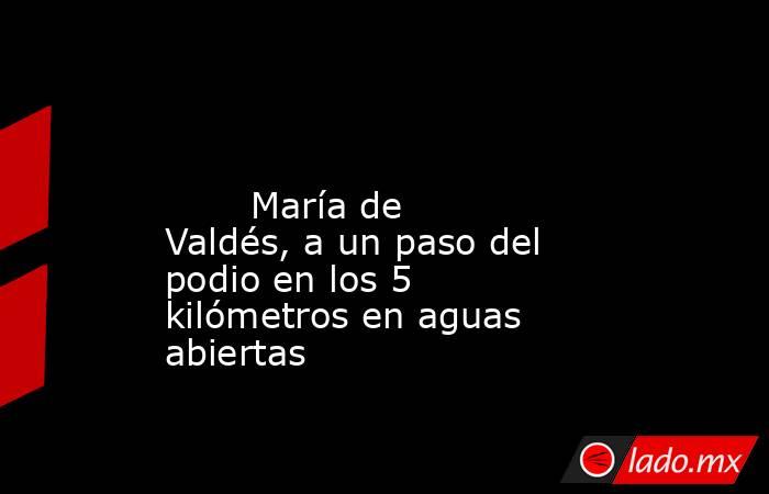                                                                                                                                María de Valdés, a un paso del podio en los 5 kilómetros en aguas abiertas                                                      . Noticias en tiempo real