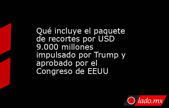 Qué incluye el paquete de recortes por USD 9.000 millones impulsado por Trump y aprobado por el Congreso de EEUU. Noticias en tiempo real