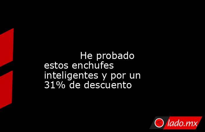                                                                                                                                    He probado estos enchufes inteligentes y por un 31% de descuento                                                            . Noticias en tiempo real