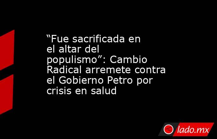 “Fue sacrificada en el altar del populismo”: Cambio Radical arremete contra el Gobierno Petro por crisis en salud. Noticias en tiempo real