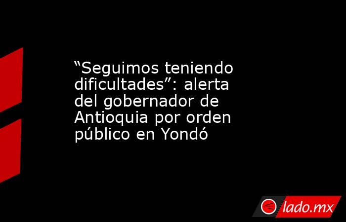 “Seguimos teniendo dificultades”: alerta del gobernador de Antioquia por orden público en Yondó. Noticias en tiempo real
