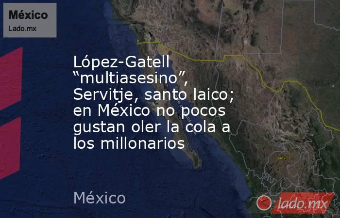 López-Gatell “multiasesino”, Servitje, santo laico; en México no pocos gustan oler la cola a los millonarios. Noticias en tiempo real