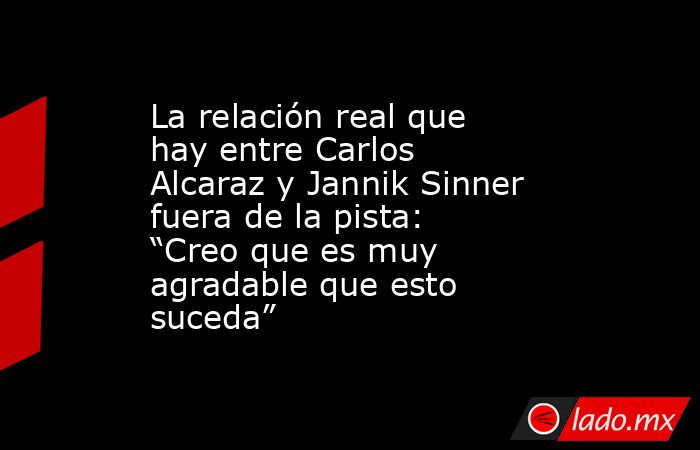 La relación real que hay entre Carlos Alcaraz y Jannik Sinner fuera de la pista: “Creo que es muy agradable que esto suceda”. Noticias en tiempo real