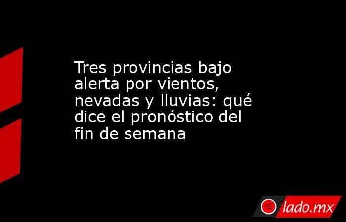 Tres provincias bajo alerta por vientos, nevadas y lluvias: qué dice el pronóstico del fin de semana. Noticias en tiempo real
