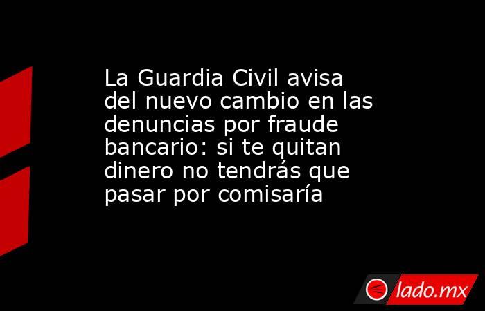 La Guardia Civil avisa del nuevo cambio en las denuncias por fraude bancario: si te quitan dinero no tendrás que pasar por comisaría. Noticias en tiempo real