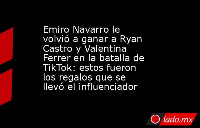Emiro Navarro le volvió a ganar a Ryan Castro y Valentina Ferrer en la batalla de TikTok: estos fueron los regalos que se llevó el influenciador. Noticias en tiempo real
