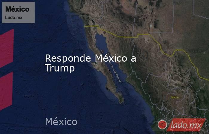 Responde México a Trump. Noticias en tiempo real