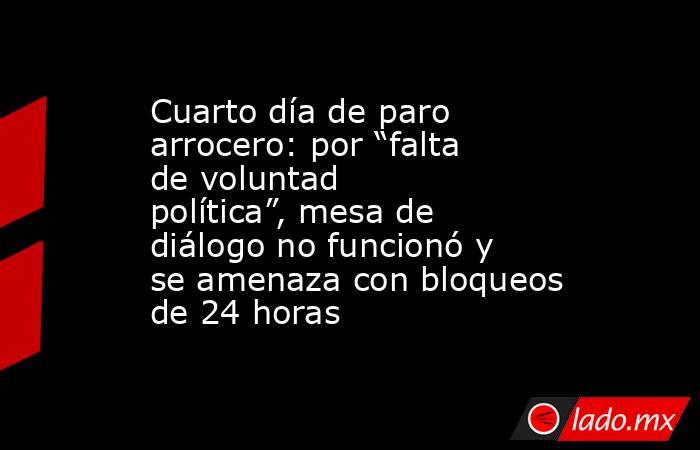Cuarto día de paro arrocero: por “falta de voluntad política”, mesa de diálogo no funcionó y se amenaza con bloqueos de 24 horas. Noticias en tiempo real