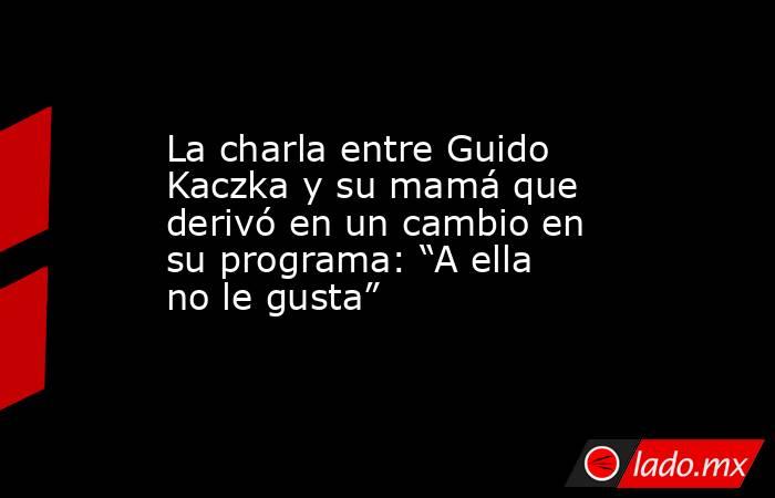 La charla entre Guido Kaczka y su mamá que derivó en un cambio en su programa: “A ella no le gusta”. Noticias en tiempo real