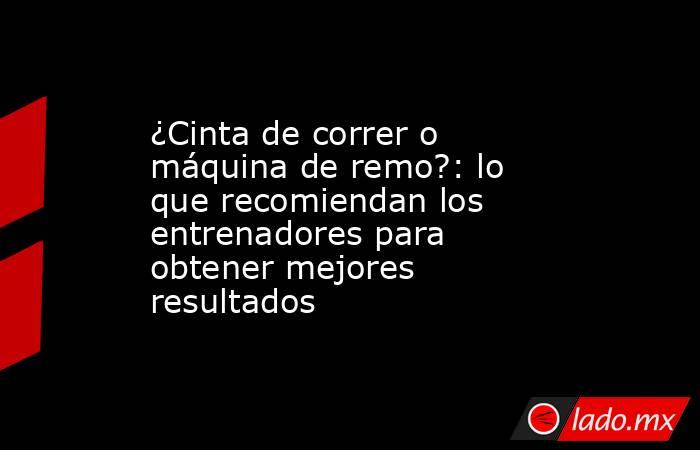 ¿Cinta de correr o máquina de remo?: lo que recomiendan los entrenadores para obtener mejores resultados. Noticias en tiempo real