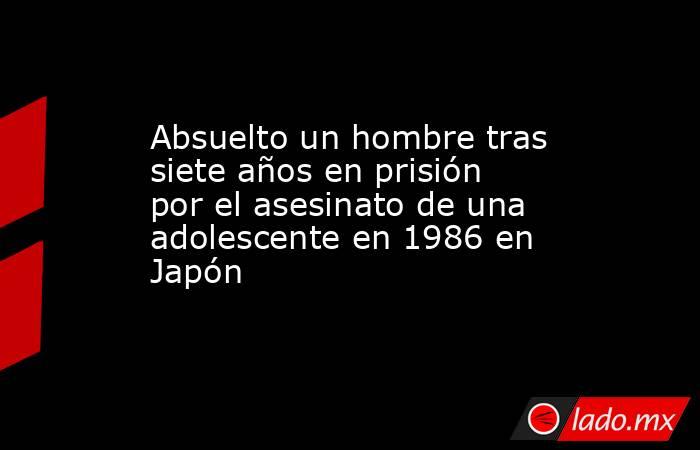 Absuelto un hombre tras siete años en prisión por el asesinato de una adolescente en 1986 en Japón. Noticias en tiempo real