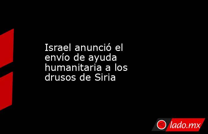 Israel anunció el envío de ayuda humanitaria a los drusos de Siria   . Noticias en tiempo real