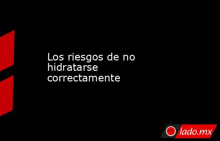 Los riesgos de no hidratarse correctamente. Noticias en tiempo real