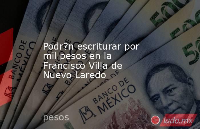 Podr?n escriturar por mil pesos en la Francisco Villa de Nuevo Laredo. Noticias en tiempo real
