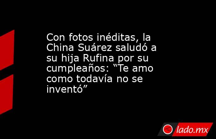 Con fotos inéditas, la China Suárez saludó a su hija Rufina por su cumpleaños: “Te amo como todavía no se inventó”. Noticias en tiempo real