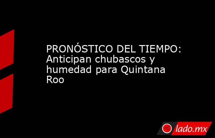 PRONÓSTICO DEL TIEMPO: Anticipan chubascos y humedad para Quintana Roo. Noticias en tiempo real