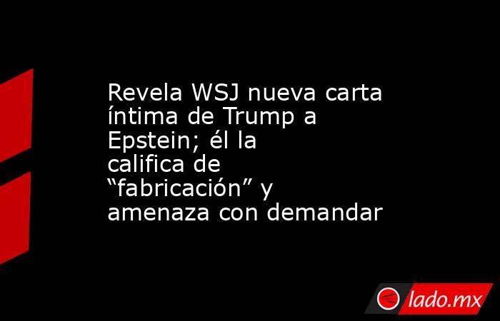 Revela WSJ nueva carta íntima de Trump a Epstein; él la califica de “fabricación” y amenaza con demandar. Noticias en tiempo real