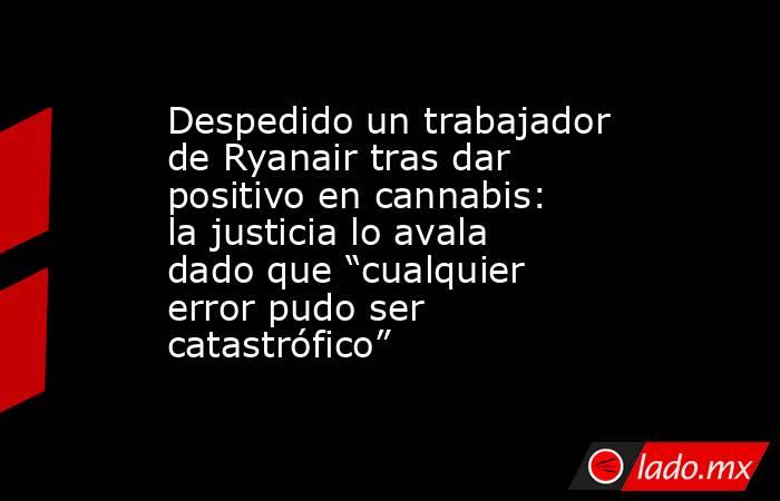 Despedido un trabajador de Ryanair tras dar positivo en cannabis: la justicia lo avala dado que “cualquier error pudo ser catastrófico”. Noticias en tiempo real