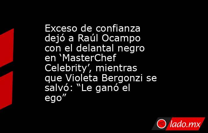 Exceso de confianza dejó a Raúl Ocampo con el delantal negro en ‘MasterChef Celebrity’, mientras que Violeta Bergonzi se salvó: “Le ganó el ego” . Noticias en tiempo real