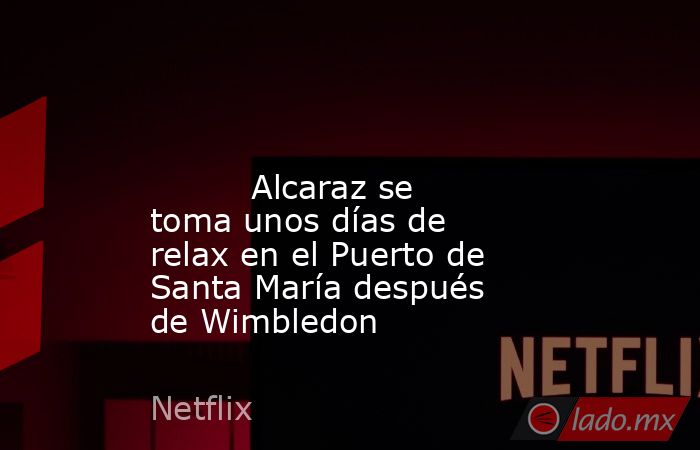                                                                                                                                  Alcaraz se toma unos días de relax en el Puerto de Santa María después de Wimbledon                                           . Noticias en tiempo real