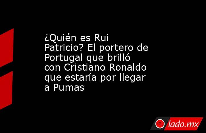¿Quién es Rui Patricio? El portero de Portugal que brilló con Cristiano Ronaldo que estaría por llegar a Pumas. Noticias en tiempo real