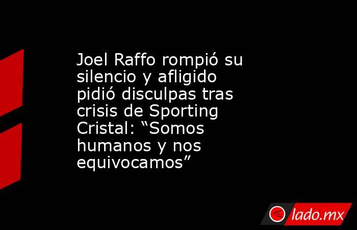 Joel Raffo rompió su silencio y afligido pidió disculpas tras crisis de Sporting Cristal: “Somos humanos y nos equivocamos”. Noticias en tiempo real